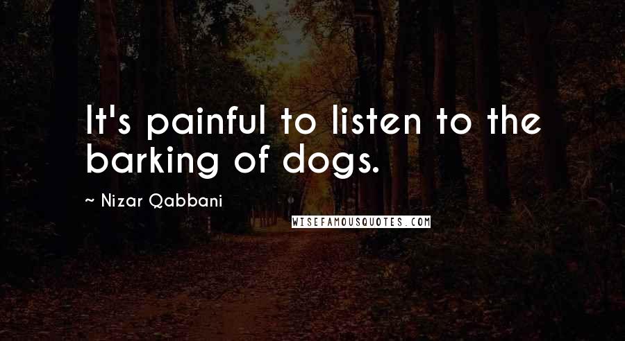 Nizar Qabbani quotes: It's painful to listen to the barking of dogs.