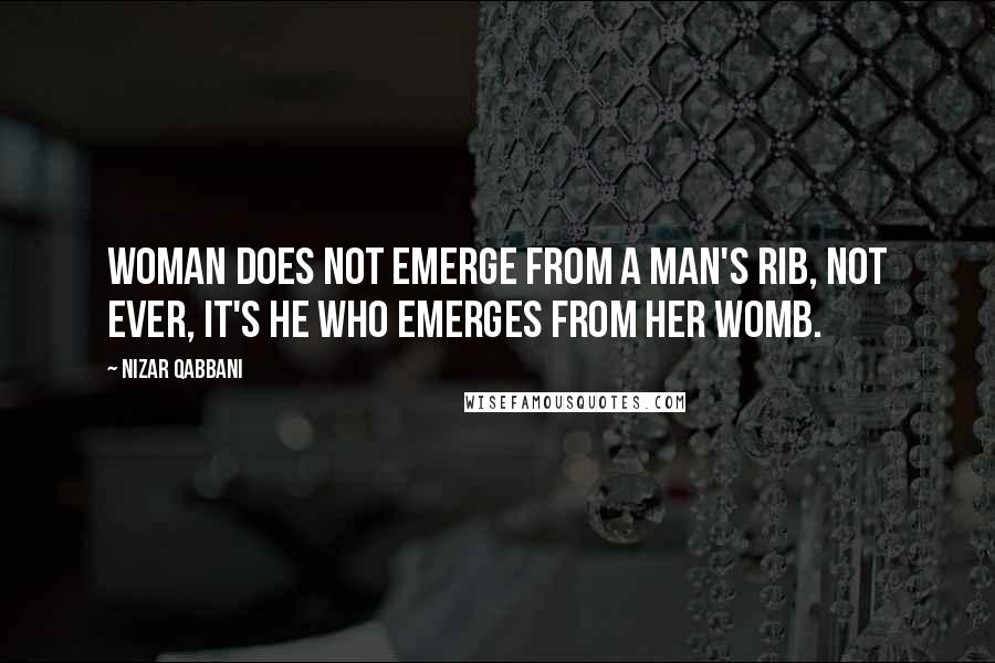 Nizar Qabbani quotes: Woman does not emerge from a man's rib, not ever, it's he who emerges from her womb.