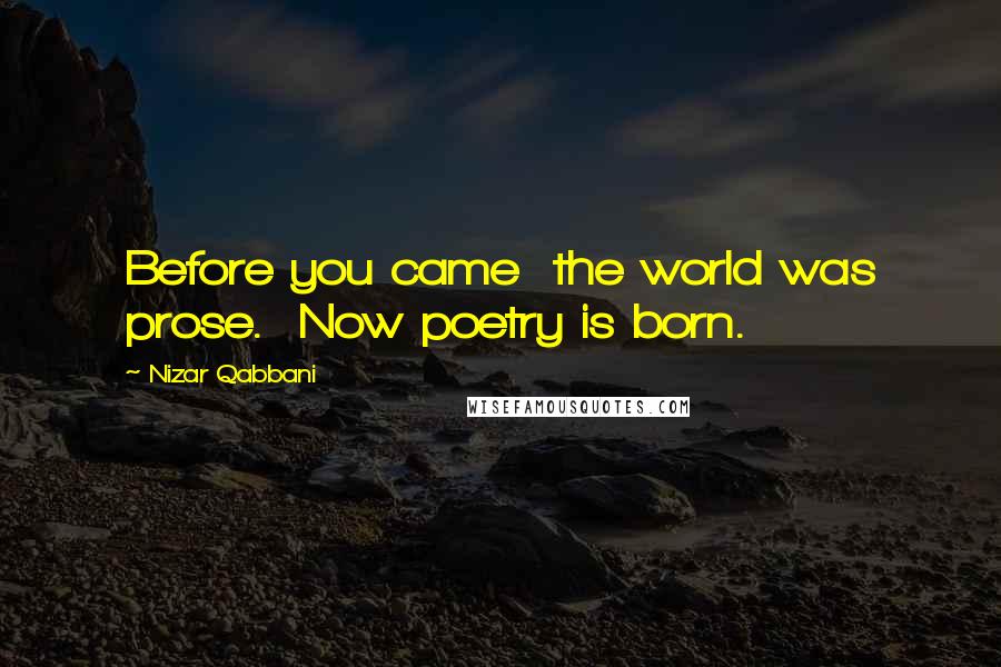 Nizar Qabbani quotes: Before you came the world was prose. Now poetry is born.