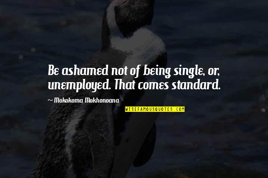 Njerez Quotes By Mokokoma Mokhonoana: Be ashamed not of being single, or, unemployed. Njerez Quotes By Mokokoma Mokhonoana: Be ashamed not of being single, or, unemployed.
