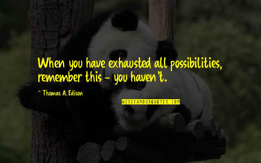Njerez Quotes By Thomas A. Edison: When you have exhausted all possibilities, remember this