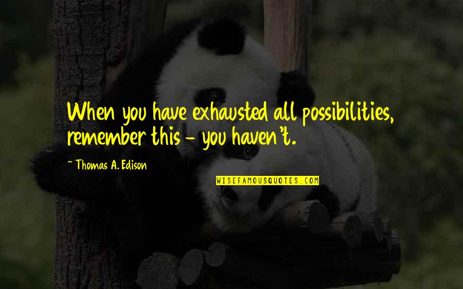 Njerez Quotes By Thomas A. Edison: When you have exhausted all possibilities, remember this Njerez Quotes By Thomas A. Edison: When you have exhausted all possibilities, remember this