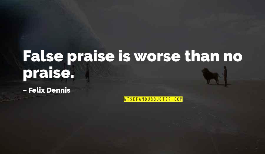 Njhs Quotes By Felix Dennis: False praise is worse than no praise.