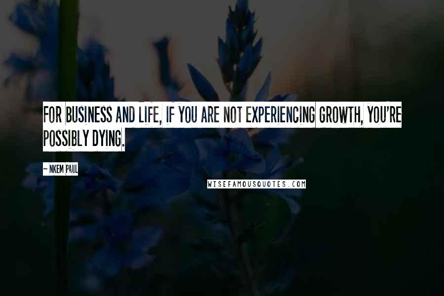 Nkem Paul quotes: For business and life, if you are not experiencing growth, you're possibly dying.