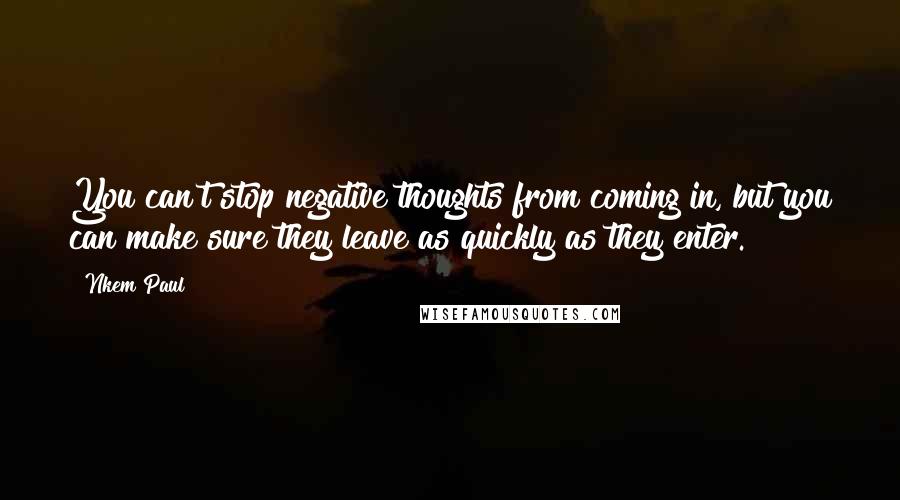 Nkem Paul quotes: You can't stop negative thoughts from coming in, but you can make sure they leave as quickly as they enter.