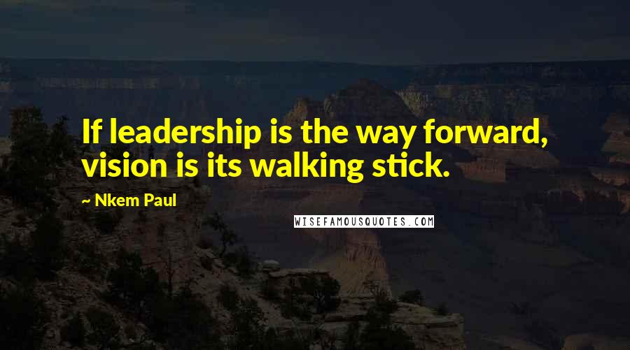 Nkem Paul quotes: If leadership is the way forward, vision is its walking stick.