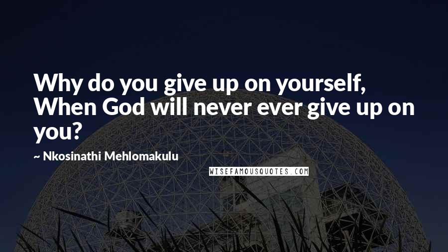 Nkosinathi Mehlomakulu quotes: Why do you give up on yourself, When God will never ever give up on you?