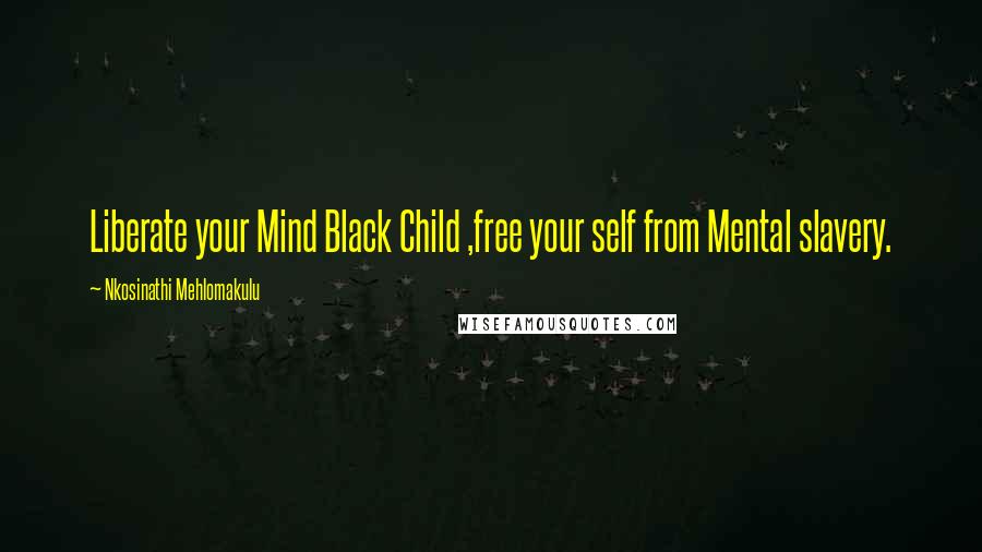 Nkosinathi Mehlomakulu quotes: Liberate your Mind Black Child ,free your self from Mental slavery.