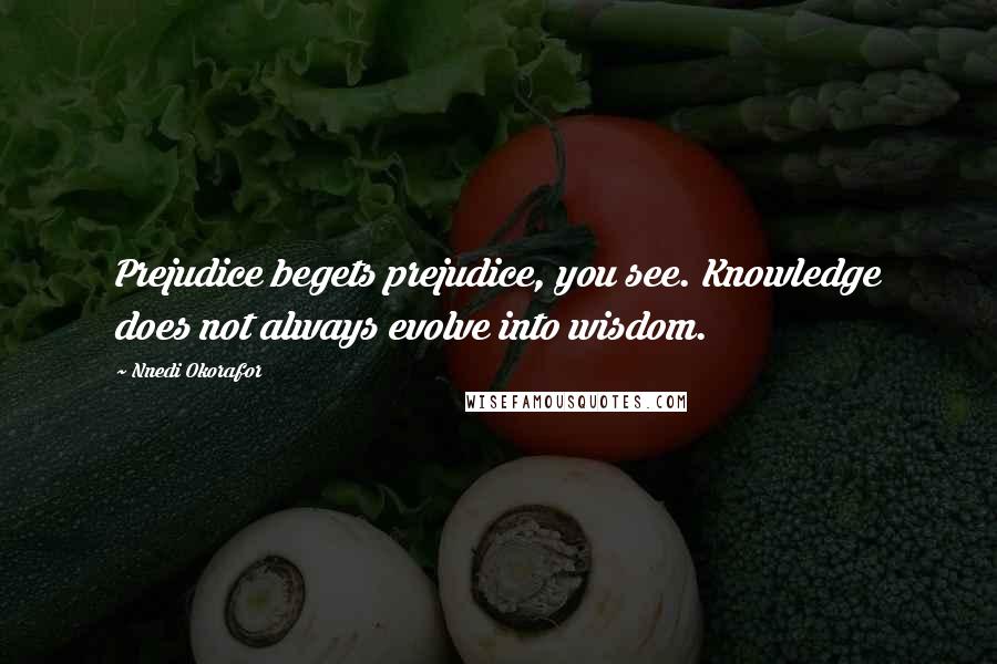 Nnedi Okorafor quotes: Prejudice begets prejudice, you see. Knowledge does not always evolve into wisdom.