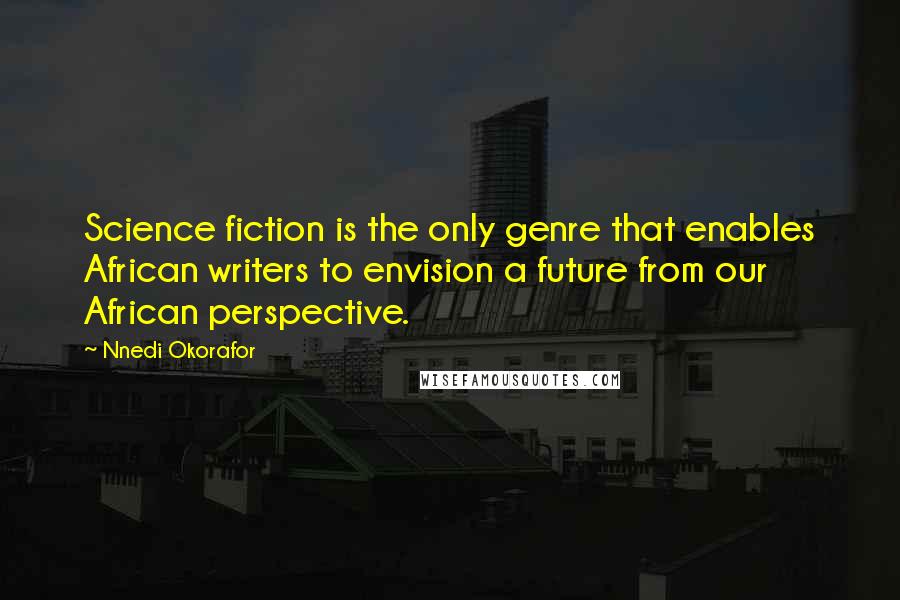 Nnedi Okorafor quotes: Science fiction is the only genre that enables African writers to envision a future from our African perspective.