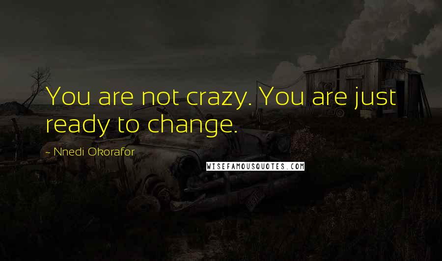 Nnedi Okorafor quotes: You are not crazy. You are just ready to change.