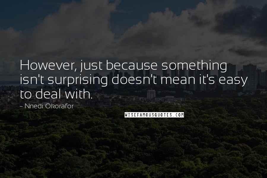 Nnedi Okorafor quotes: However, just because something isn't surprising doesn't mean it's easy to deal with.