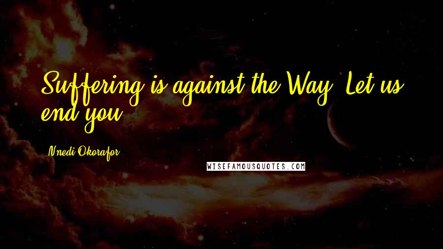 Nnedi Okorafor quotes: Suffering is against the Way. Let us end you.