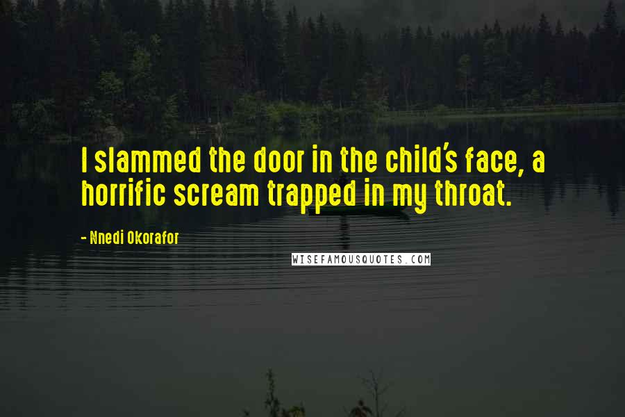 Nnedi Okorafor quotes: I slammed the door in the child's face, a horrific scream trapped in my throat.