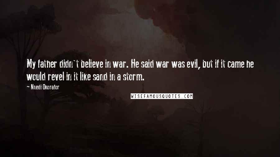 Nnedi Okorafor quotes: My father didn't believe in war. He said war was evil, but if it came he would revel in it like sand in a storm.