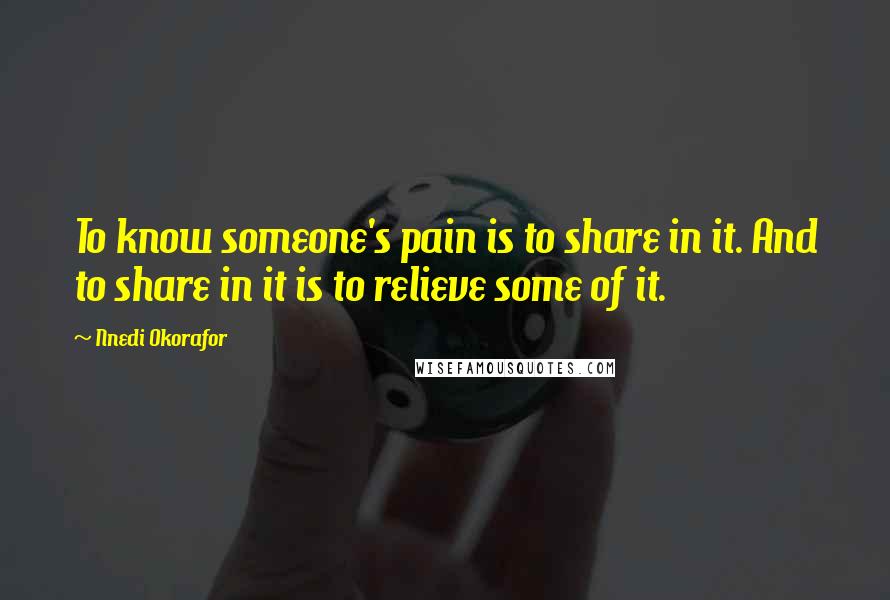 Nnedi Okorafor quotes: To know someone's pain is to share in it. And to share in it is to relieve some of it.