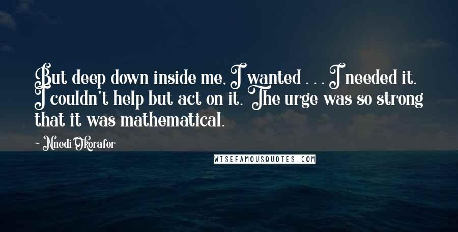 Nnedi Okorafor quotes: But deep down inside me, I wanted . . . I needed it. I couldn't help but act on it. The urge was so strong that it was mathematical.