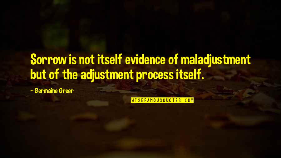 No Adjustment Quotes By Germaine Greer: Sorrow is not itself evidence of maladjustment but
