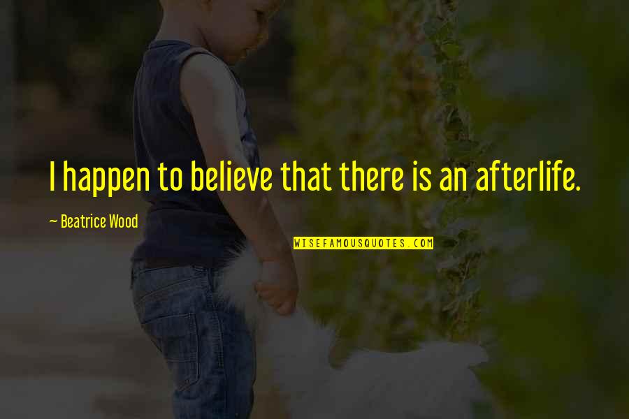 No Afterlife Quotes By Beatrice Wood: I happen to believe that there is an No Afterlife Quotes By Beatrice Wood: I happen to believe that there is an