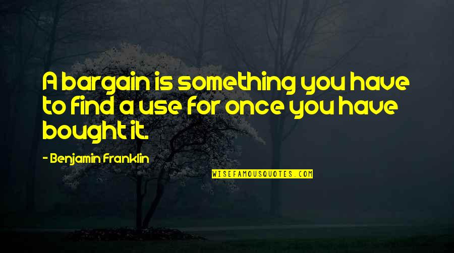 No Bargains Quotes By Benjamin Franklin: A bargain is something you have to find No Bargains Quotes By Benjamin Franklin: A bargain is something you have to find