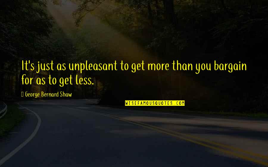 No Bargains Quotes By George Bernard Shaw: It's just as unpleasant to get more than No Bargains Quotes By George Bernard Shaw: It's just as unpleasant to get more than