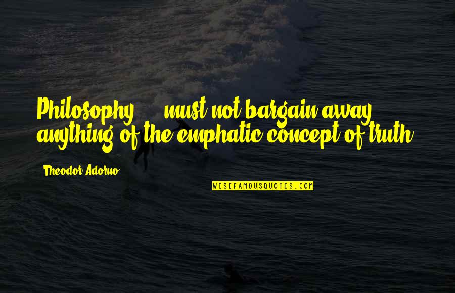 No Bargains Quotes By Theodor Adorno: Philosophy ... must not bargain away anything of