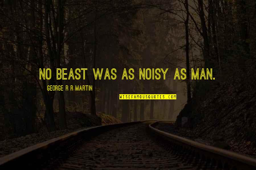 No Beast Quotes By George R R Martin: No beast was as noisy as man.