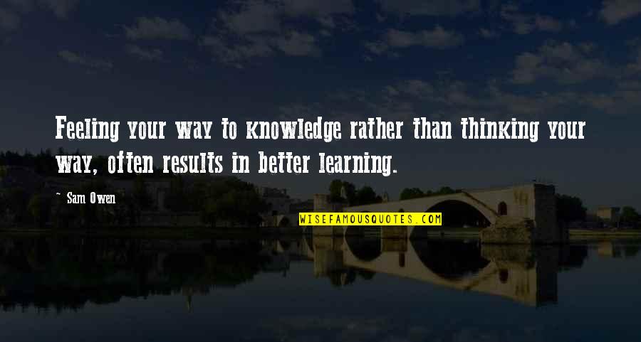 No Better Feeling Quotes By Sam Owen: Feeling your way to knowledge rather than thinking