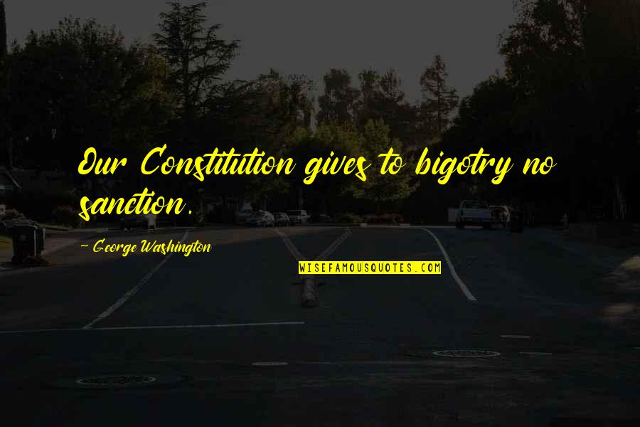 No Bigotry Quotes By George Washington: Our Constitution gives to bigotry no sanction.