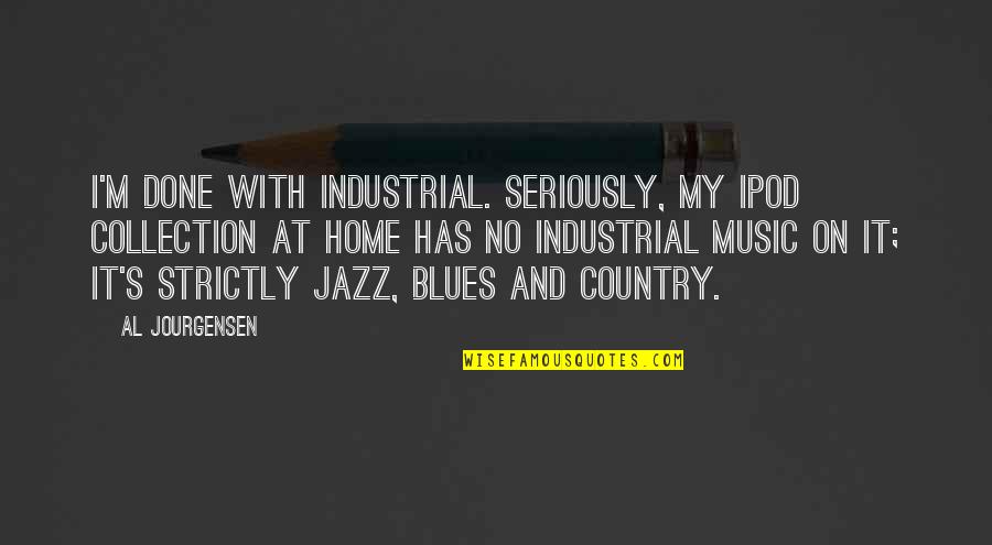 No Blues Quotes By Al Jourgensen: I'm done with industrial. Seriously, my iPod collection