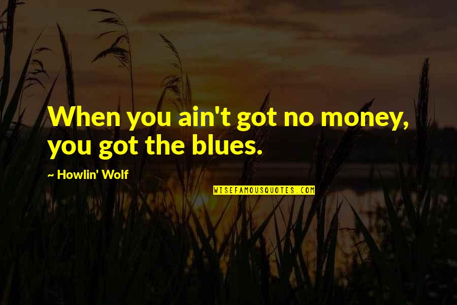 No Blues Quotes By Howlin' Wolf: When you ain't got no money, you got