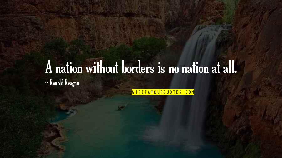 No Borders Quotes By Ronald Reagan: A nation without borders is no nation at