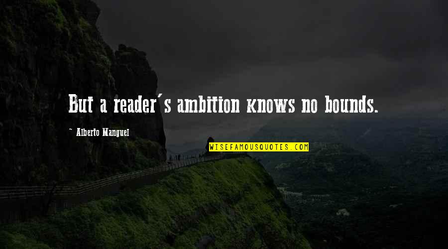 No Bounds Quotes By Alberto Manguel: But a reader's ambition knows no bounds.