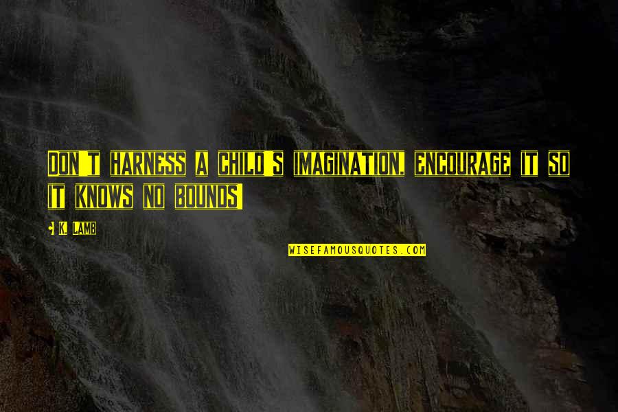 No Bounds Quotes By K. Lamb: Don't harness a child's imagination, encourage it so