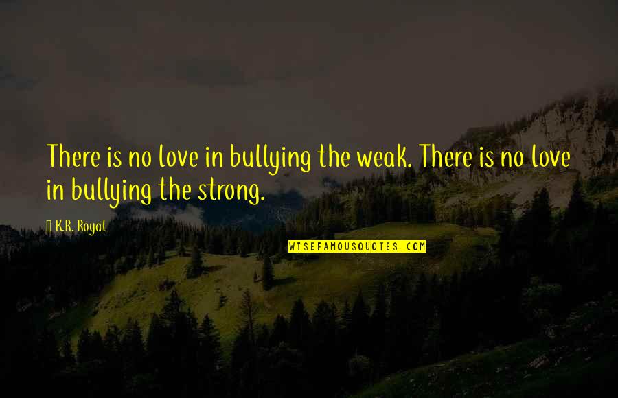 No Bullying Quotes By K.R. Royal: There is no love in bullying the weak.