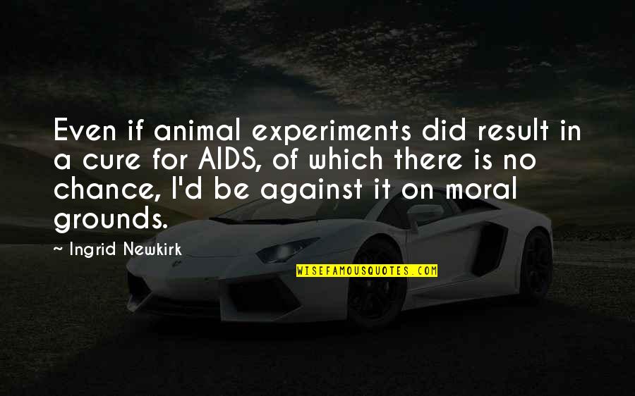 No Chance Quotes By Ingrid Newkirk: Even if animal experiments did result in a