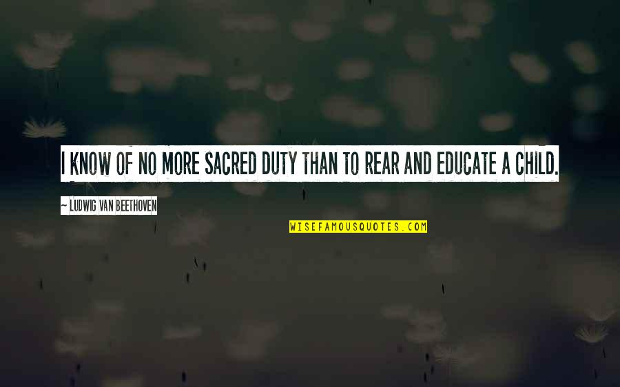 No Child Quotes By Ludwig Van Beethoven: I know of no more sacred duty than