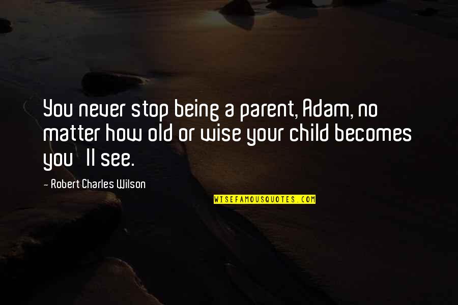 No Child Quotes By Robert Charles Wilson: You never stop being a parent, Adam, no