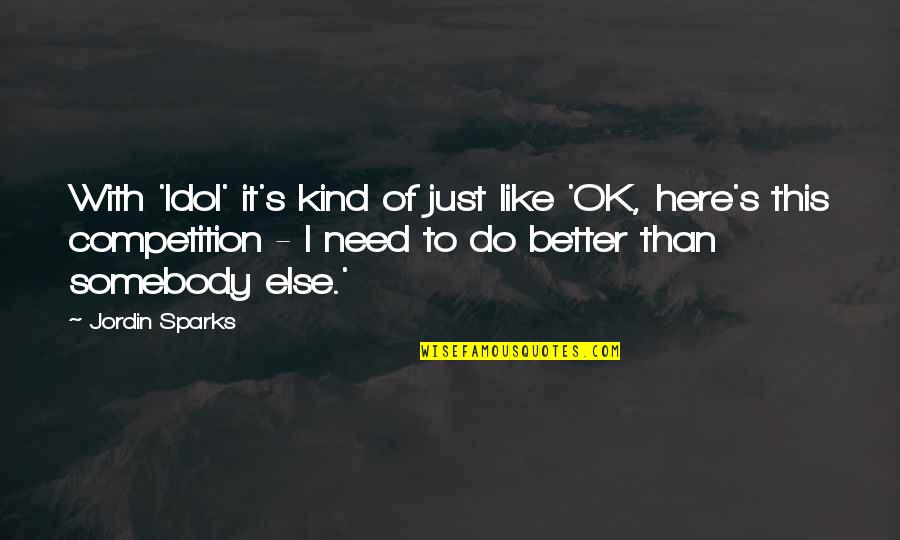 No Competition Here Quotes By Jordin Sparks: With 'Idol' it's kind of just like 'OK, No Competition Here Quotes By Jordin Sparks: With 'Idol' it's kind of just like 'OK,