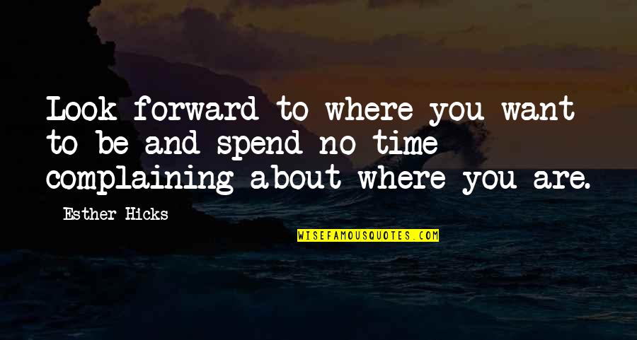No Complaining Quotes By Esther Hicks: Look forward to where you want to be No Complaining Quotes By Esther Hicks: Look forward to where you want to be