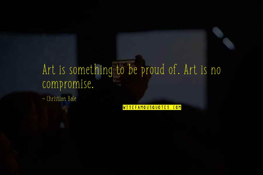 No Compromise Christian Quotes By Christian Bale: Art is something to be proud of. Art