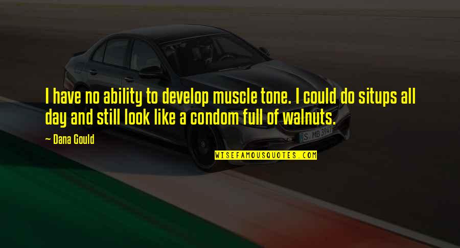 No Condom Quotes By Dana Gould: I have no ability to develop muscle tone. No Condom Quotes By Dana Gould: I have no ability to develop muscle tone.