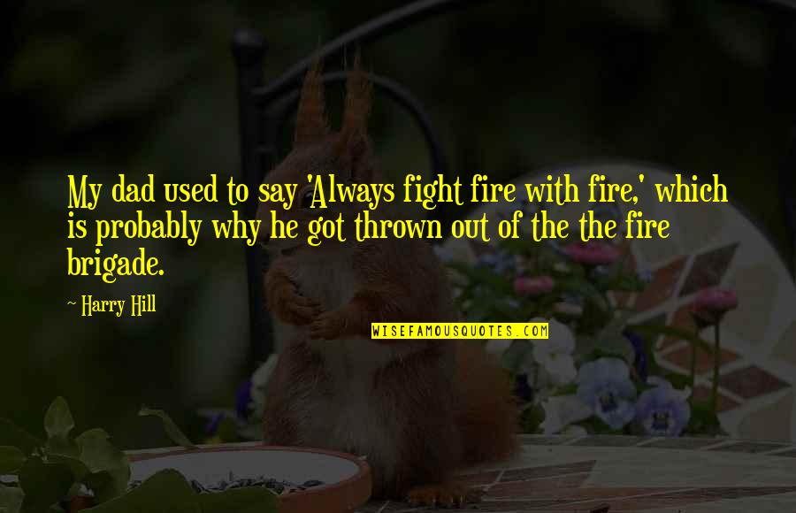 No Dad On Fathers Day Quotes By Harry Hill: My dad used to say 'Always fight fire No Dad On Fathers Day Quotes By Harry Hill: My dad used to say 'Always fight fire