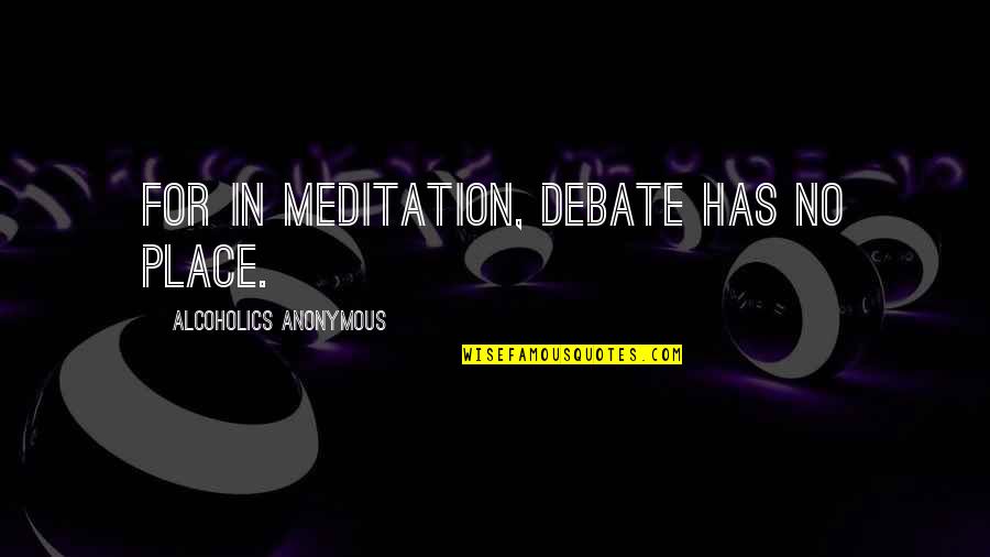No Debate Quotes By Alcoholics Anonymous: For in meditation, debate has no place. No Debate Quotes By Alcoholics Anonymous: For in meditation, debate has no place.