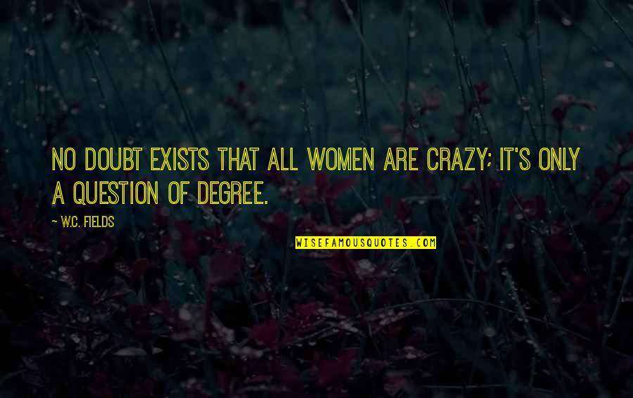 No Degree Quotes By W.C. Fields: No doubt exists that all women are crazy;