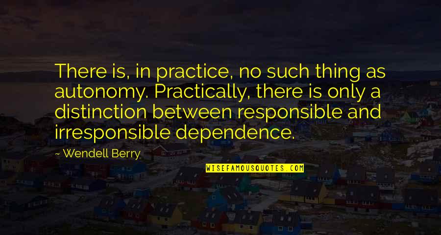 No Dependence Quotes By Wendell Berry: There is, in practice, no such thing as