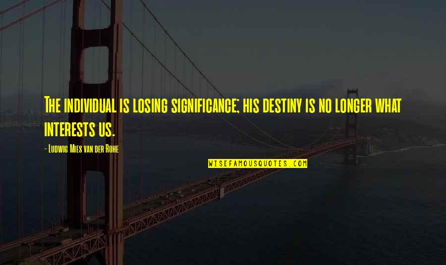 No Destiny Quotes By Ludwig Mies Van Der Rohe: The individual is losing significance; his destiny is No Destiny Quotes By Ludwig Mies Van Der Rohe: The individual is losing significance; his destiny is