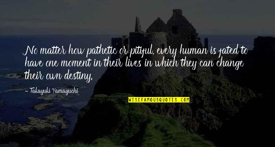 No Destiny Quotes By Takayuki Yamaguchi: No matter how pathetic or pitiful, every human No Destiny Quotes By Takayuki Yamaguchi: No matter how pathetic or pitiful, every human