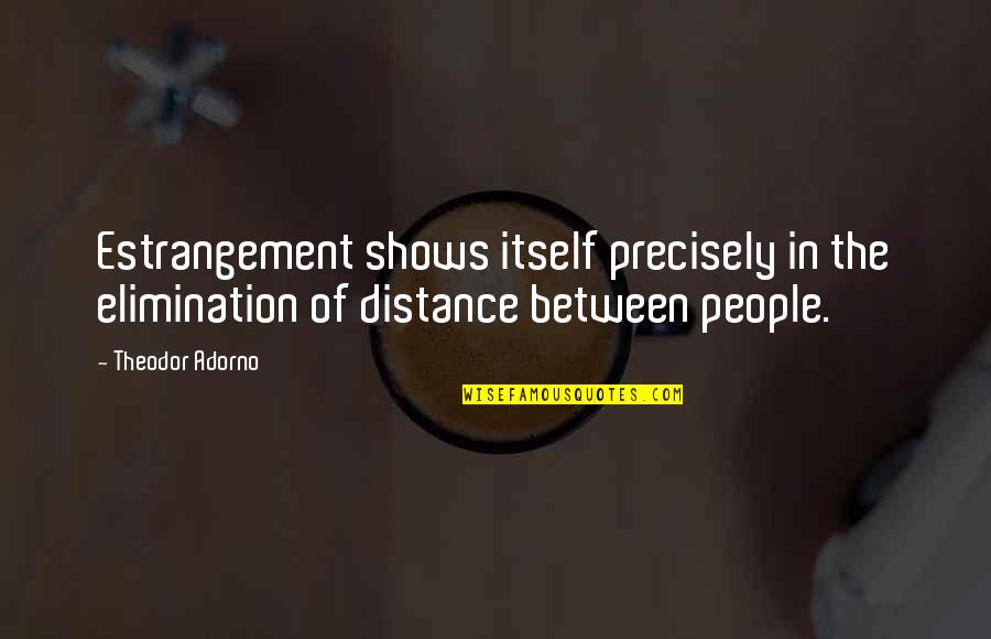 No Distance Between Us Quotes By Theodor Adorno: Estrangement shows itself precisely in the elimination of
