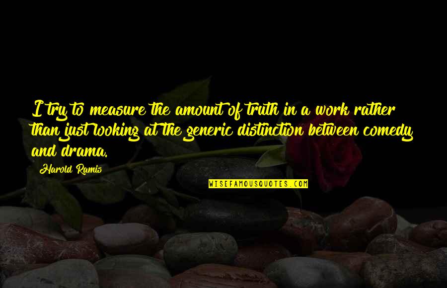 No Drama At Work Quotes By Harold Ramis: I try to measure the amount of truth No Drama At Work Quotes By Harold Ramis: I try to measure the amount of truth